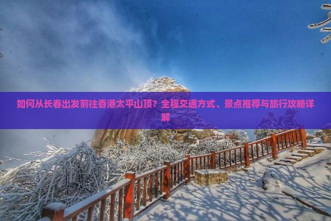 如何从长春出发前往香港太平山顶？全程交通方式、景点推荐与旅行攻略详解