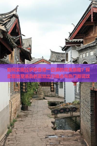 如何实现拉萨到香港一日游的完美旅程？探索藏地至港岛的高效出行痛点与热门新词攻略！