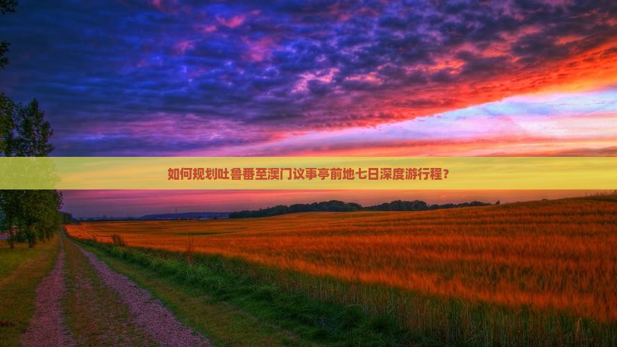 如何规划吐鲁番至澳门议事亭前地七日深度游行程？