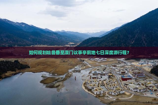 如何规划吐鲁番至澳门议事亭前地七日深度游行程？