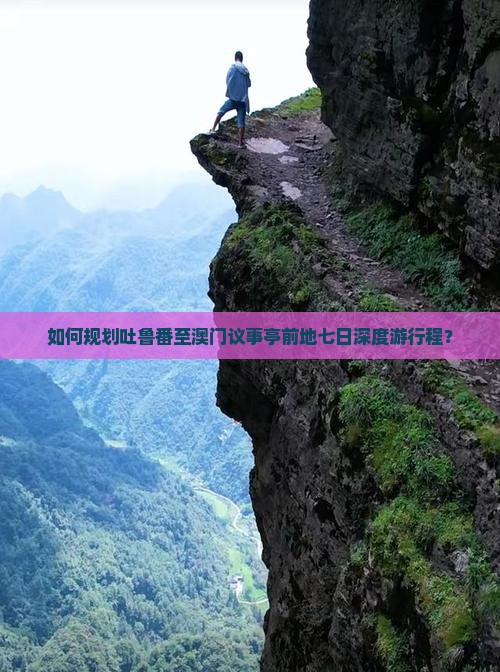 如何规划吐鲁番至澳门议事亭前地七日深度游行程？