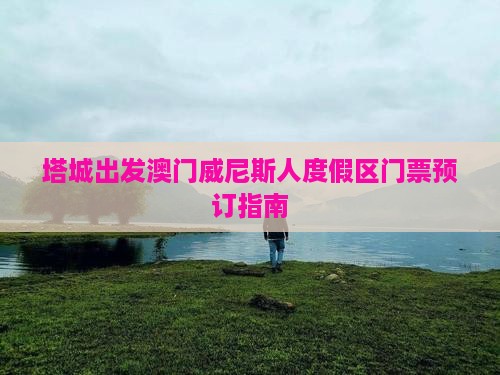 塔城出发澳门威尼斯人度假区门票预订指南