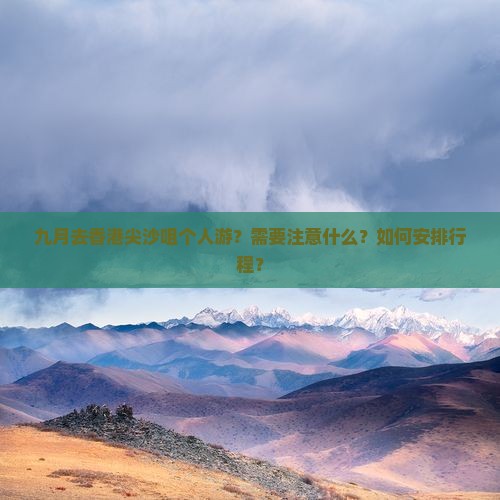 九月去香港尖沙咀个人游？需要注意什么？如何安排行程？