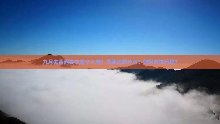 九月去香港尖沙咀个人游？需要注意什么？如何安排行程？