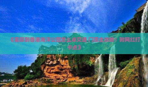 《霍邱到香港海洋公园怎么卓交通+门票全攻略！附网红打卡点》