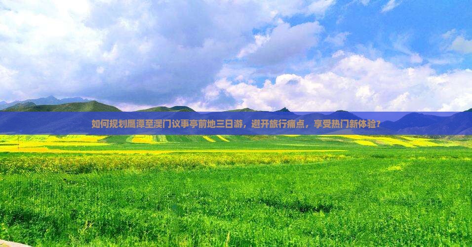 如何规划鹰潭至澳门议事亭前地三日游，避开旅行痛点，享受热门新体验？