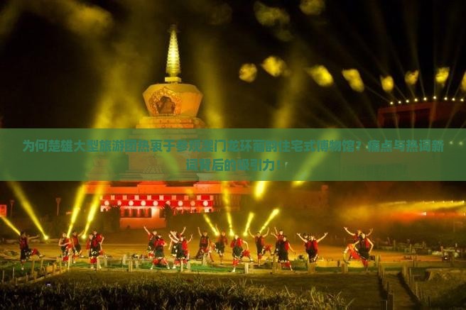 为何楚雄大型旅游团热衷于参观澳门龙环葡韵住宅式博物馆？痛点与热词新词背后的吸引力！