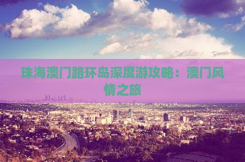 珠海澳门路环岛深度游攻略：澳门风情之旅