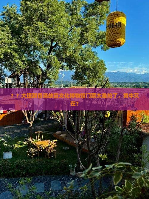 ？？大理到香港故宫文化博物馆门票太难抢了，黄牛又在？