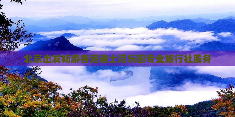 北京出发畅游香港迪士尼乐园专业旅行社服务
