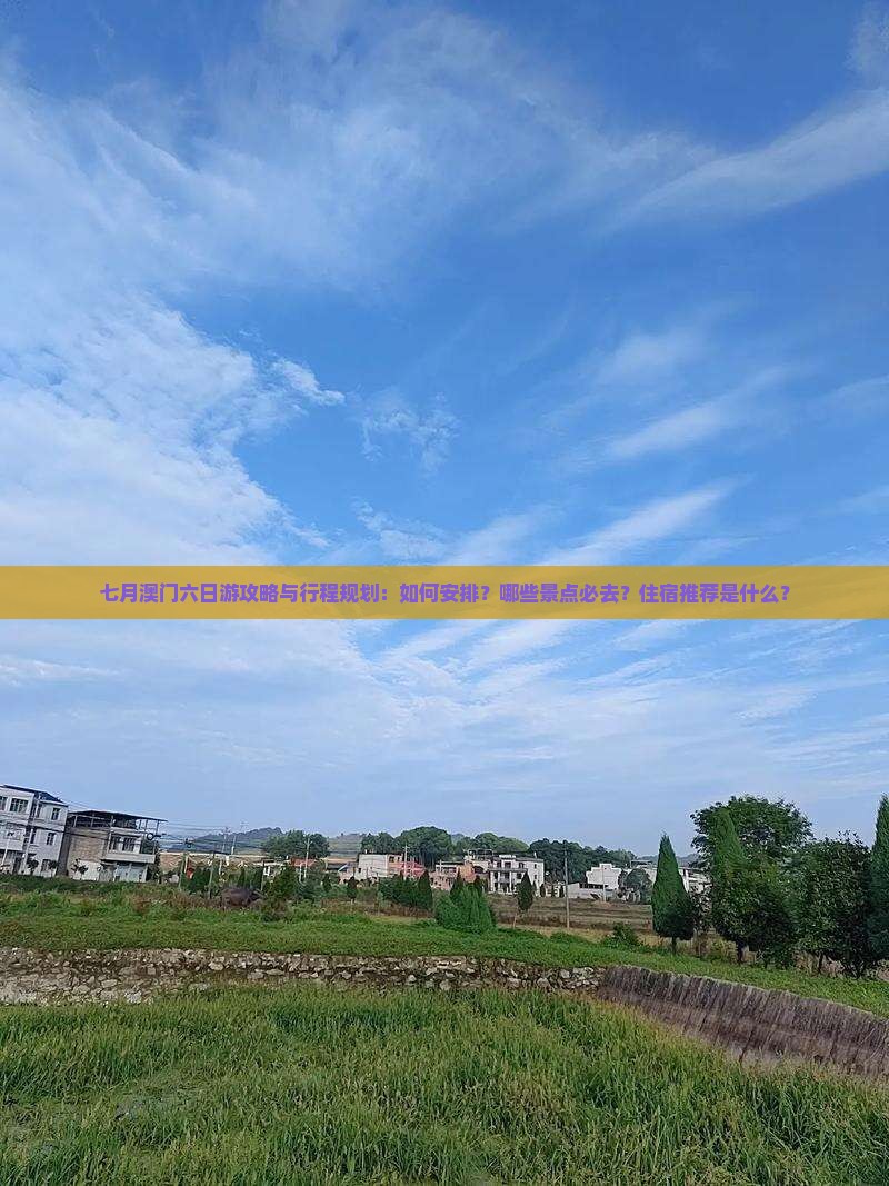 七月澳门六日游攻略与行程规划：如何安排？哪些景点必去？住宿推荐是什么？