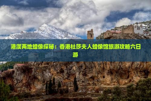 港澳两地蜡像探秘：香港杜莎夫人蜡像馆旅游攻略六日游