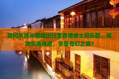 如何从遵义便捷出行至香港迪士尼乐园，解决交通痛点，享受奇幻之旅？