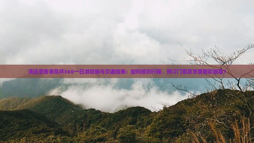 清远至香港昂坪360一日游攻略与交通指南：如何规划行程、预订门票及享受精彩旅程？