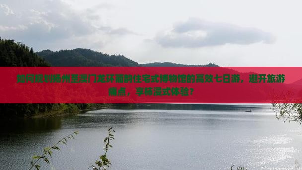如何规划扬州至澳门龙环葡韵住宅式博物馆的高效七日游，避开旅游痛点，享柿浸式体验？