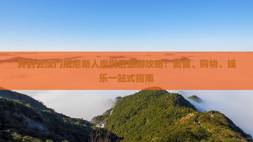 开封去澳门威尼斯人度假区旅游攻略：美食、购物、娱乐一站式指南