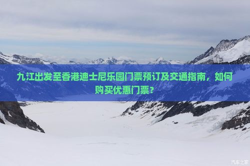 九江出发至香港迪士尼乐园门票预订及交通指南，如何购买优惠门票？