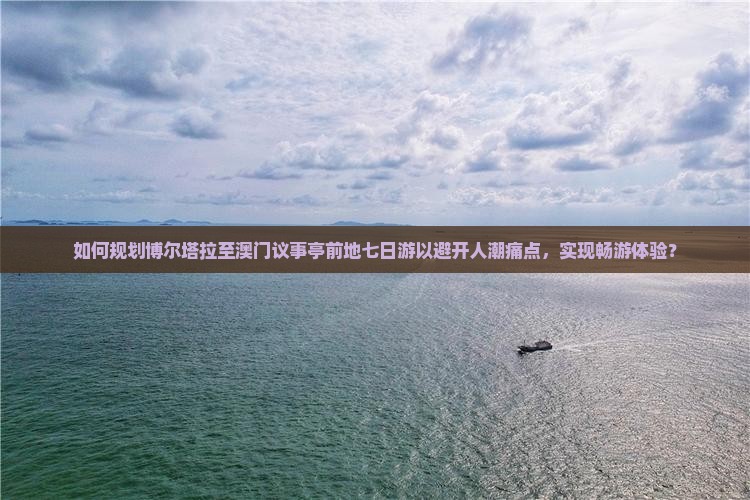 如何规划博尔塔拉至澳门议事亭前地七日游以避开人潮痛点，实现畅游体验？
