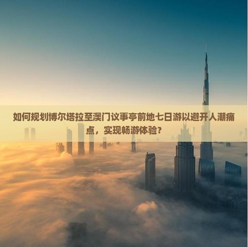 如何规划博尔塔拉至澳门议事亭前地七日游以避开人潮痛点，实现畅游体验？