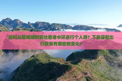 如何从聊城顺利前往香港中环进行个人游？下签证和出行政策有哪些新变化？