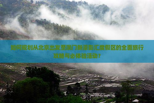 如何规划从北京出发至澳门新濠影汇度假区的全面旅行攻略与必体验活动？
