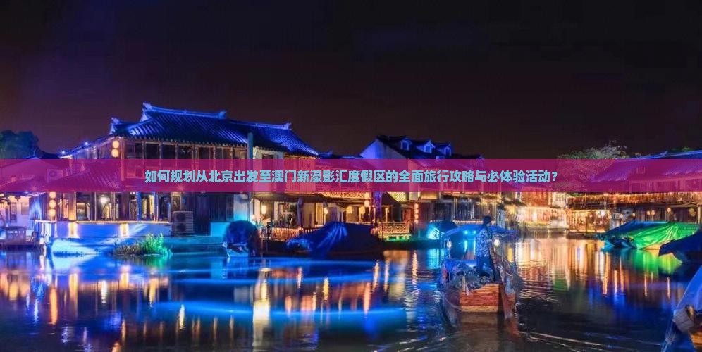 如何规划从北京出发至澳门新濠影汇度假区的全面旅行攻略与必体验活动？