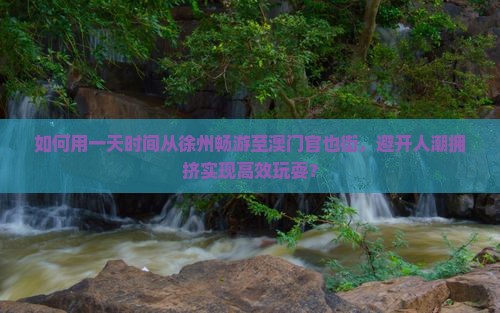 如何用一天时间从徐州畅游至澳门官也街，避开人潮拥挤实现高效玩耍？