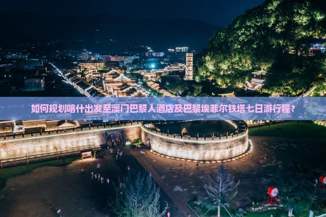 如何规划喀什出发至澳门巴黎人酒店及巴黎埃菲尔铁塔七日游行程？