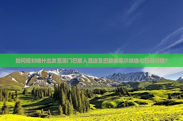 如何规划喀什出发至澳门巴黎人酒店及巴黎埃菲尔铁塔七日游行程？