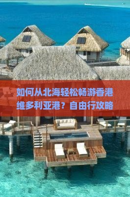 如何从北海轻松畅游香港维多利亚港？自由行攻略与痛点解析！