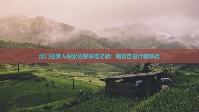 澳门巴黎人探索巴黎铁塔之旅：哈密自由行新体验