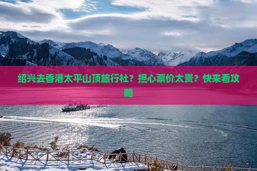 绍兴去香港太平山顶旅行社？担心票价太贵？快来看攻略
