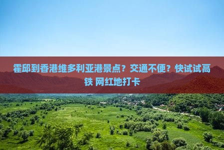 霍邱到香港维多利亚港景点？交通不便？快试试高铁+网红地打卡