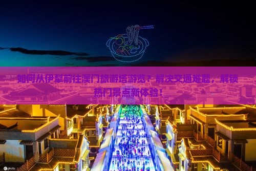 如何从伊犁前往澳门旅游塔游览？解决交通难题，解锁热门景点新体验！