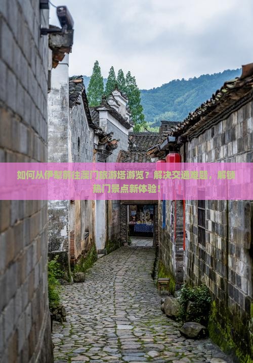 如何从伊犁前往澳门旅游塔游览？解决交通难题，解锁热门景点新体验！