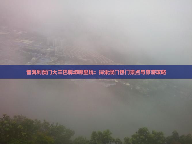 普洱到澳门大三巴牌坊哪里玩：探索澳门热门景点与旅游攻略