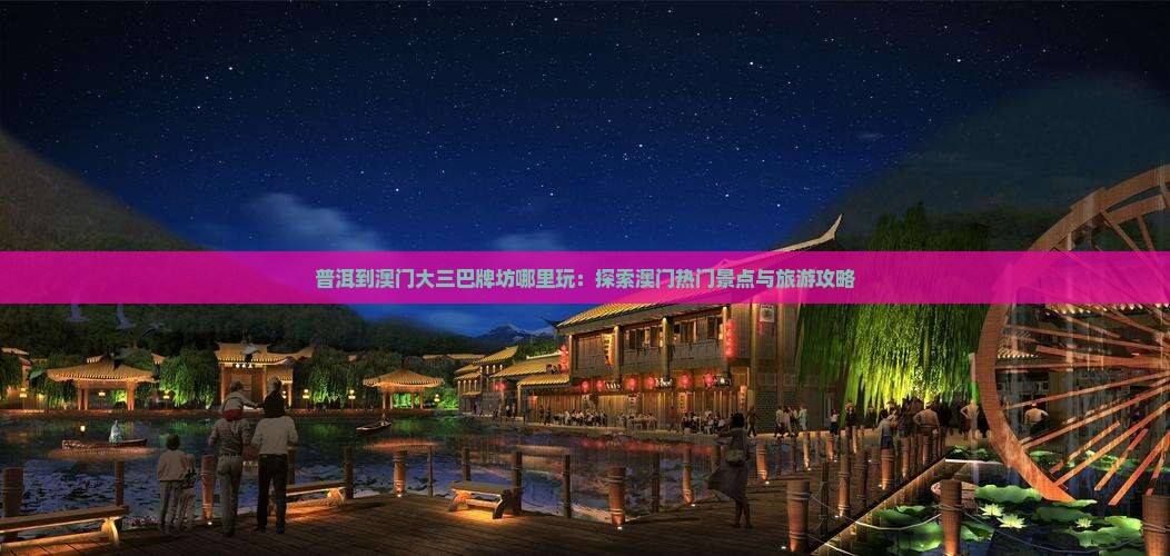 普洱到澳门大三巴牌坊哪里玩：探索澳门热门景点与旅游攻略