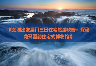 《芜湖出发澳门三日住宅旅游攻略：探秘龙环葡韵住宅式博物馆》