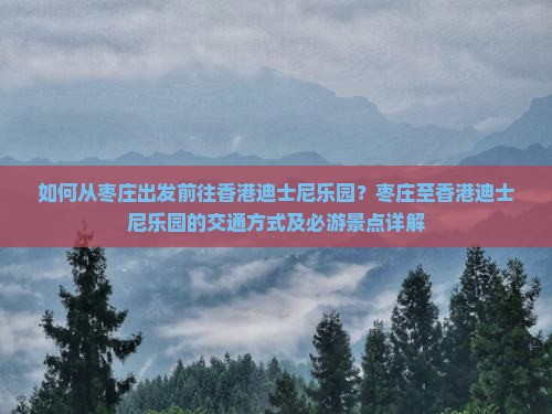 如何从枣庄出发前往香港迪士尼乐园？枣庄至香港迪士尼乐园的交通方式及必游景点详解