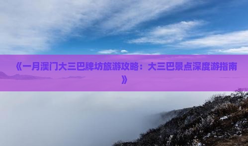 《一月澳门大三巴牌坊旅游攻略：大三巴景点深度游指南》