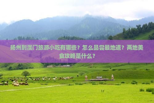 扬州到澳门旅游小吃有哪些？怎么品尝最地道？两地美食攻略是什么？