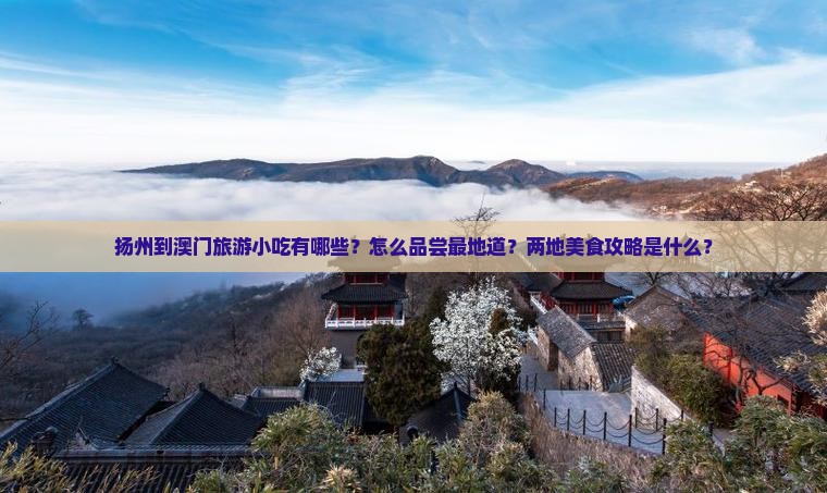 扬州到澳门旅游小吃有哪些？怎么品尝最地道？两地美食攻略是什么？