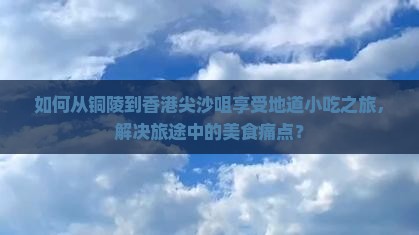 如何从铜陵到香港尖沙咀享受地道小吃之旅，解决旅途中的美食痛点？