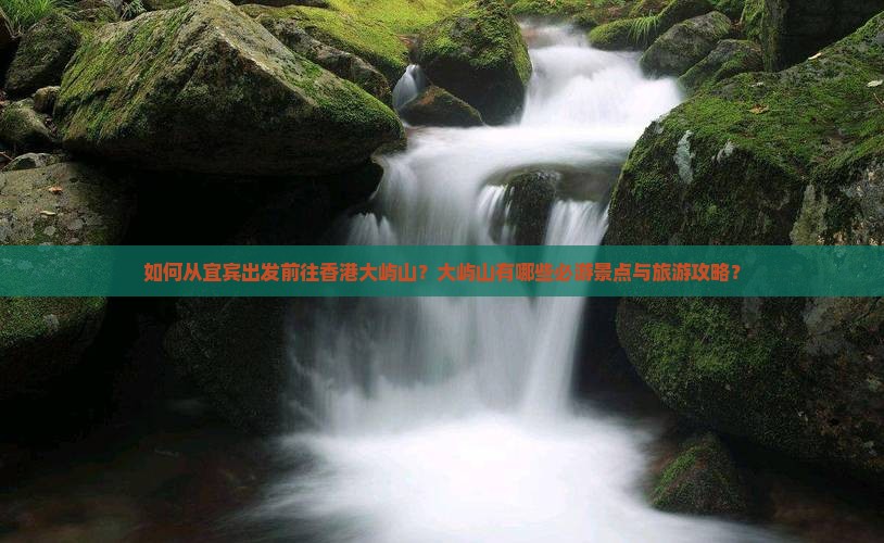 如何从宜宾出发前往香港大屿山？大屿山有哪些必游景点与旅游攻略？