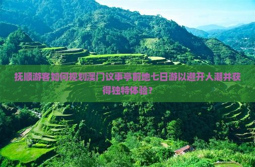 抚顺游客如何规划澳门议事亭前地七日游以避开人潮并获得独特体验？