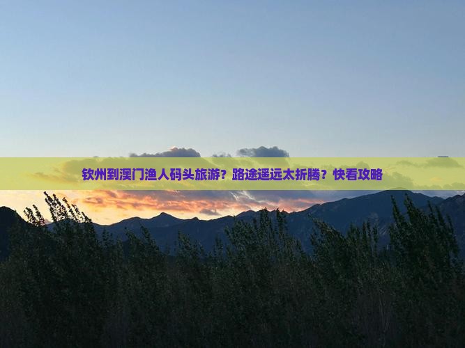 钦州到澳门渔人码头旅游？路途遥远太折腾？快看攻略