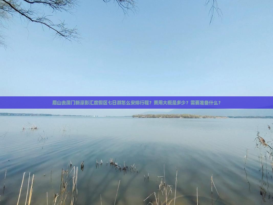 眉山去澳门新濠影汇度假区七日游怎么安排行程？费用大概是多少？需要准备什么？