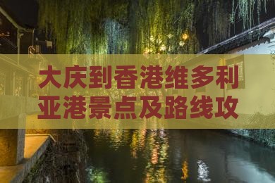 大庆到香港维多利亚港景点及路线攻略