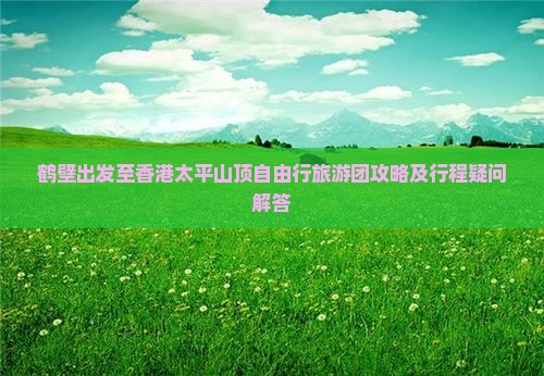 鹤壁出发至香港太平山顶自由行旅游团攻略及行程疑问解答