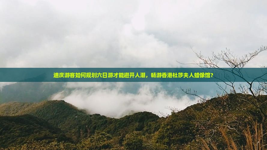 迪庆游客如何规划六日游才能避开人潮，畅游香港杜莎夫人蜡像馆？